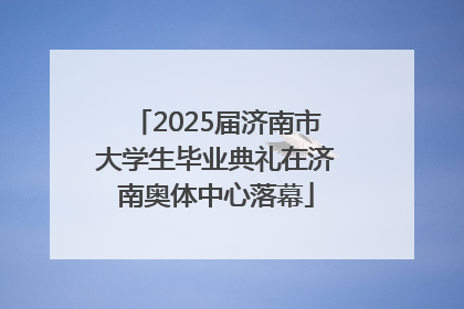 2025届济南市大学生毕业典礼在济南奥体中心落幕