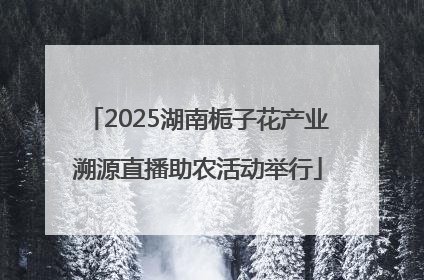 2025湖南栀子花产业溯源直播助农活动举行