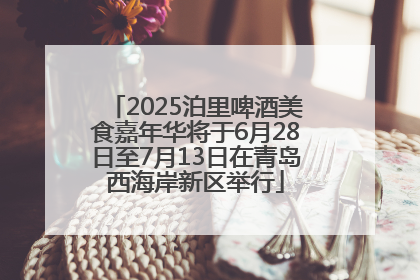 2025泊里啤酒美食嘉年华将于6月28日至7月13日在青岛西海岸新区举行