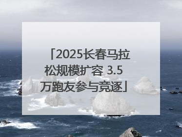 2025长春马拉松规模扩容 3.5万跑友参与竞逐