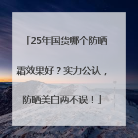 25年国货哪个防晒霜效果好？实力公认，防晒美白两不误！