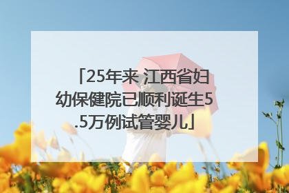 25年来 江西省妇幼保健院已顺利诞生5.5万例试管婴儿