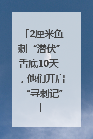 2厘米鱼刺“潜伏”舌底10天，他们开启“寻刺记”