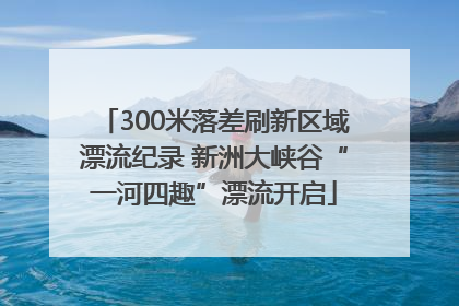 300米落差刷新区域漂流纪录 新洲大峡谷“一河四趣”漂流开启
