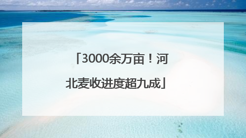 3000余万亩！河北麦收进度超九成