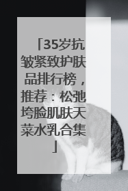35岁抗皱紧致护肤品排行榜，推荐：松弛垮脸肌肤天菜水乳合集
