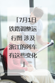 7月1日铁路调整运行图 涉及浙江的列车有这些变化