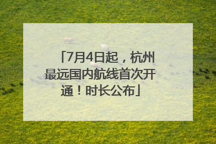 7月4日起，杭州最远国内航线首次开通！时长公布