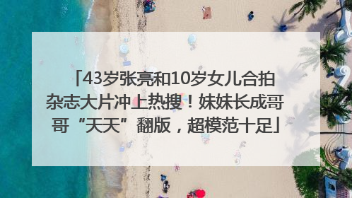 43岁张亮和10岁女儿合拍杂志大片冲上热搜！妹妹长成哥哥“天天”翻版，超模范十足