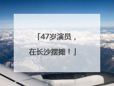 47岁演员，在长沙摆摊！