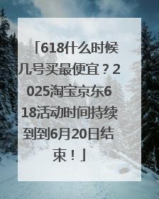 618什么时候几号买最便宜？2025淘宝京东618活动时间持续到到6月20日结束！