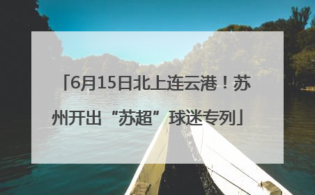 6月15日北上连云港！苏州开出“苏超”球迷专列