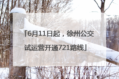 6月11日起，徐州公交试运营开通721路线
