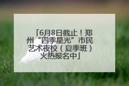 6月8日截止！郑州“四季星光”市民艺术夜校（夏季班）火热报名中