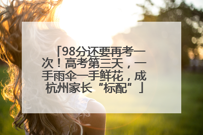 98分还要再考一次！高考第三天，一手雨伞一手鲜花，成杭州家长“标配”