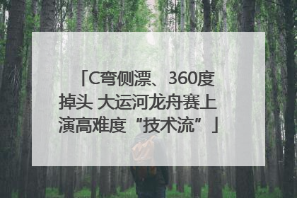 C弯侧漂、360度掉头 大运河龙舟赛上演高难度“技术流”