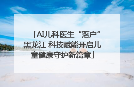 AI儿科医生“落户”黑龙江 科技赋能开启儿童健康守护新篇章