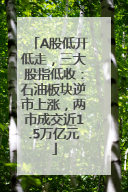 A股低开低走，三大股指低收：石油板块逆市上涨，两市成交近1.5万亿元