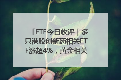 ETF今日收评｜多只港股创新药相关ETF涨超4%，黄金相关ETF跌逾1%